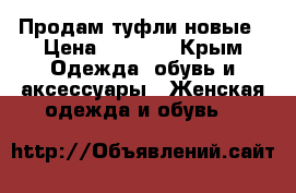 Продам туфли,новые › Цена ­ 1 500 - Крым Одежда, обувь и аксессуары » Женская одежда и обувь   